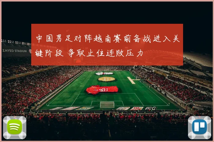 中国男足对阵越南赛前备战进入关键阶段 争取止住连败压力