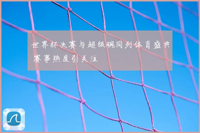 世界杯决赛与超级碗同列体育盛典 赛事热度引关注
