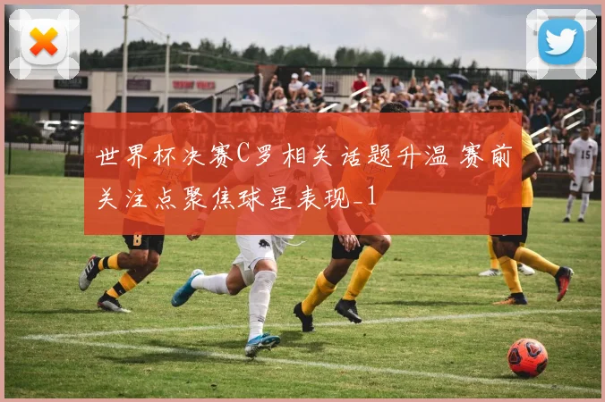 世界杯决赛C罗相关话题升温 赛前关注点聚焦球星表现_1