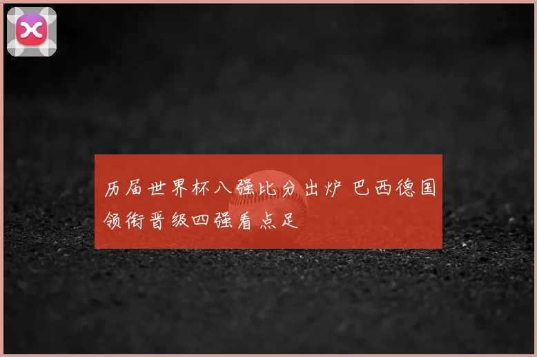 历届世界杯八强比分出炉 巴西德国领衔晋级四强看点足