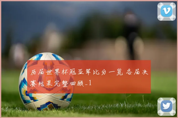 历届世界杯冠亚军比分一览 各届决赛结果完整回顾_1