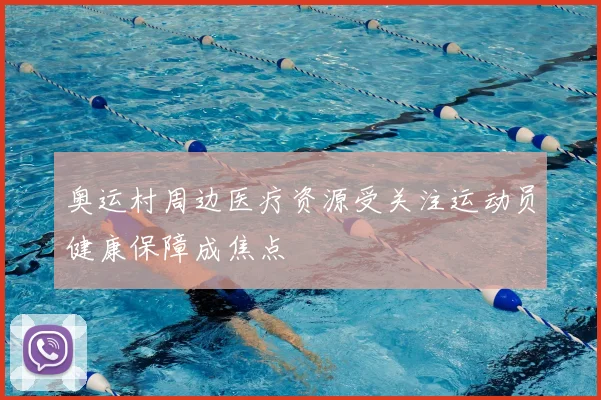 奥运村周边医疗资源受关注运动员健康保障成焦点