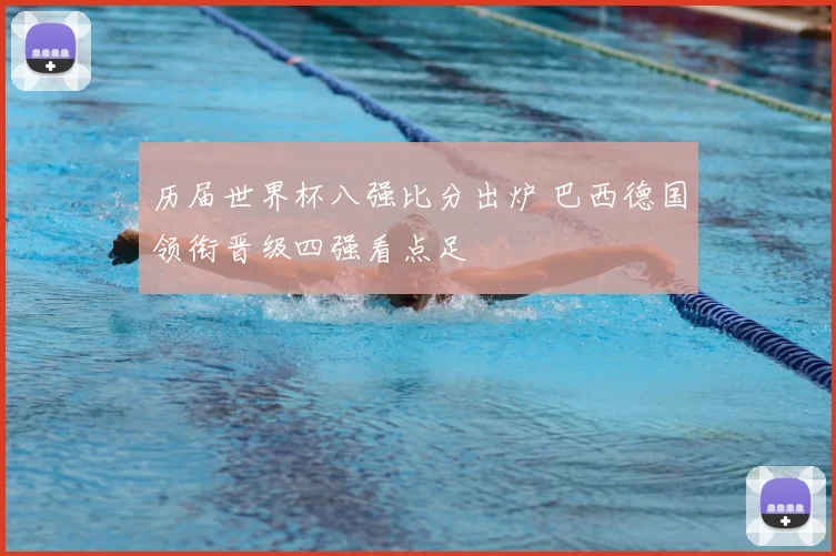 历届世界杯八强比分出炉 巴西德国领衔晋级四强看点足