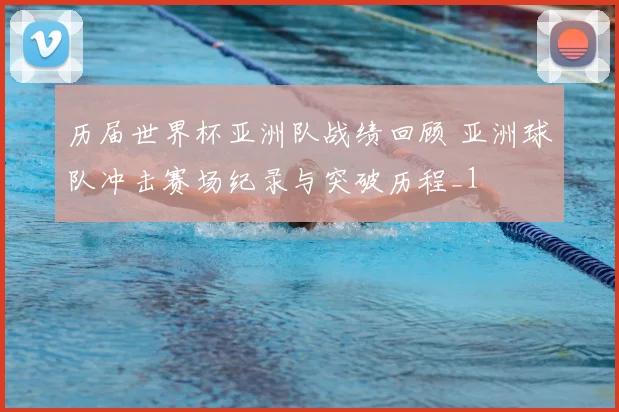 历届世界杯亚洲队战绩回顾 亚洲球队冲击赛场纪录与突破历程_1