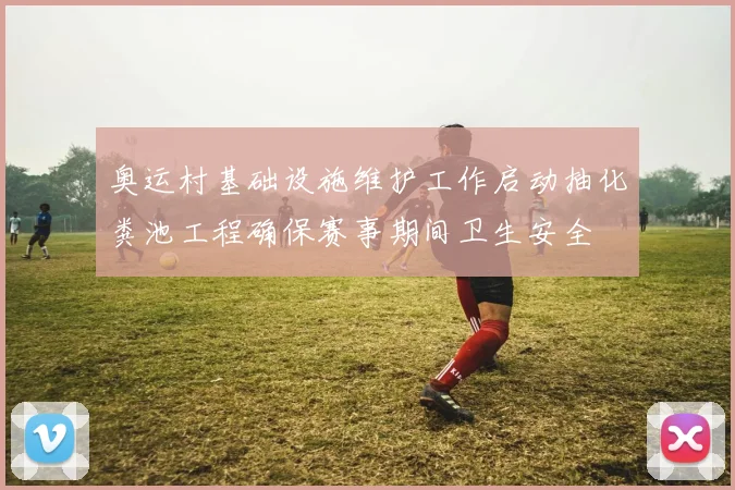 奥运村基础设施维护工作启动抽化粪池工程确保赛事期间卫生安全
