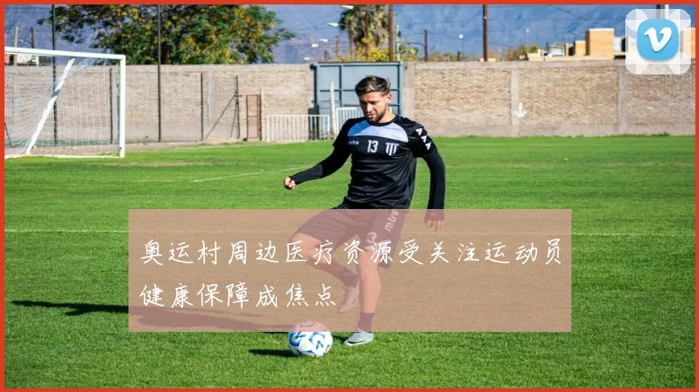 奥运村周边医疗资源受关注运动员健康保障成焦点