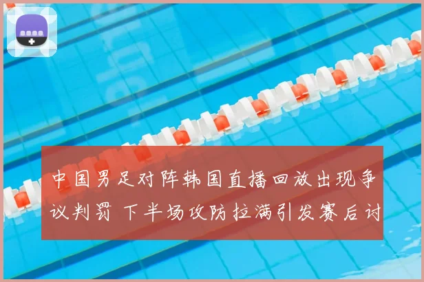 中国男足对阵韩国直播回放出现争议判罚 下半场攻防拉满引发赛后讨论